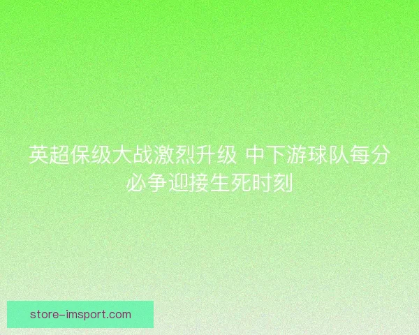 英超保级大战激烈升级 中下游球队每分必争迎接生死时刻