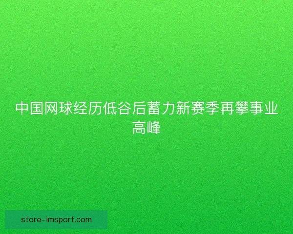 中国网球经历低谷后蓄力新赛季再攀事业高峰 中国网球经历低谷后蓄力新赛季再攀事业高峰