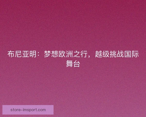 布尼亚明:梦想欧洲之行,越级挑战国际舞台 布尼亚明:梦想欧洲之行,越级挑战国际舞台