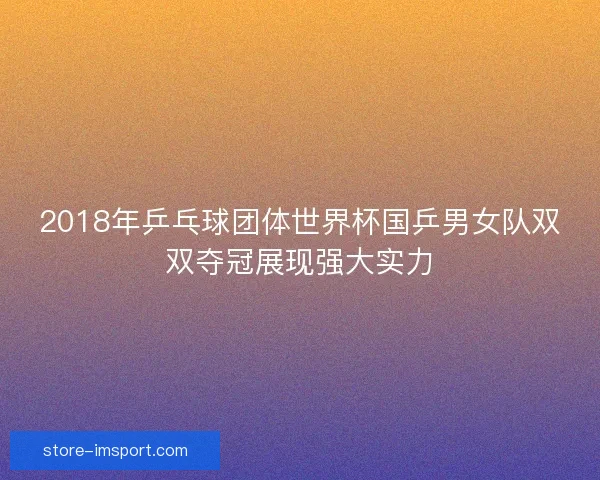 2018年乒乓球团体世界杯国乒男女队双双夺冠展现强大实力