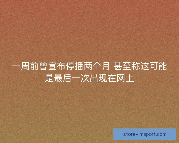 一周前曾宣布停播两个月 甚至称这可能是最后一次出现在网上 一周前曾宣布停播两个月 甚至称这可能是最后一次出现在网上