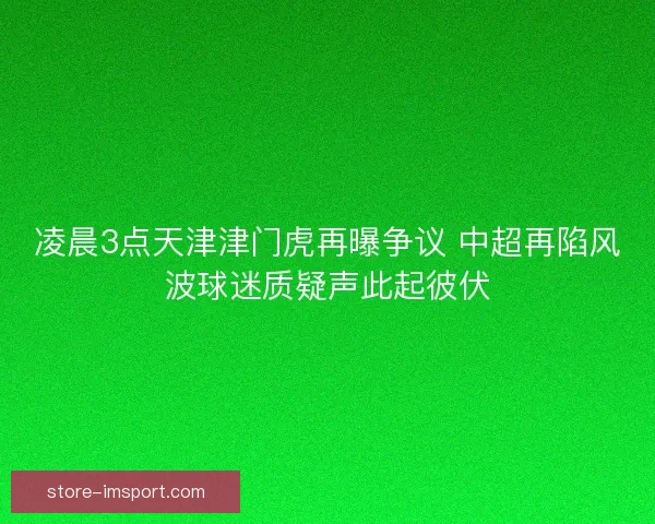 凌晨3点天津津门虎再曝争议 中超再陷风波球迷质疑声此起彼伏