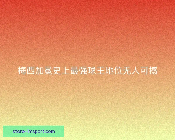 梅西加冕史上最强球王地位无人可撼