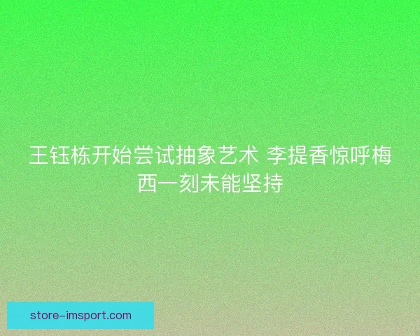 王钰栋开始尝试抽象艺术 李提香惊呼梅西一刻未能坚持 王钰栋开始尝试抽象艺术 李提香惊呼梅西一刻未能坚持