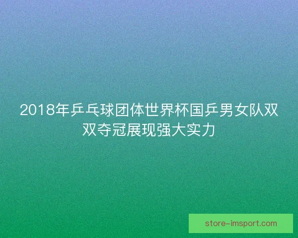 2018年乒乓球团体世界杯国乒男女队双双夺冠展现强大实力