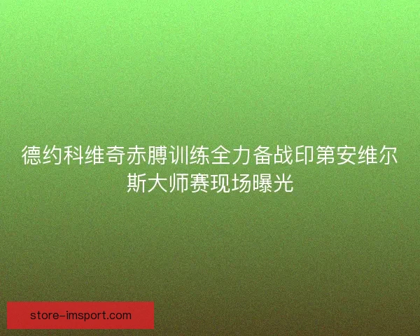 德约科维奇赤膊训练全力备战印第安维尔斯大师赛现场曝光