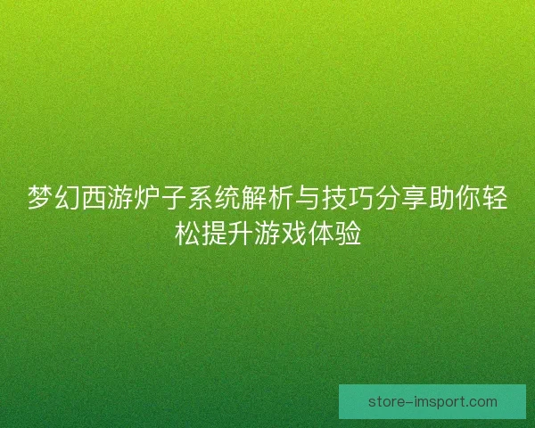 梦幻西游炉子系统解析与技巧分享助你轻松提升游戏体验