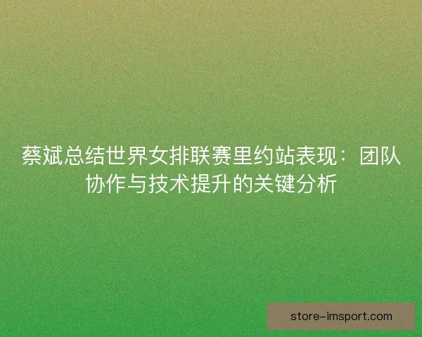蔡斌总结世界女排联赛里约站表现:团队协作与技术提升的关键分析 蔡斌总结世界女排联赛里约站表现:团队协作与技术提升的关键分析