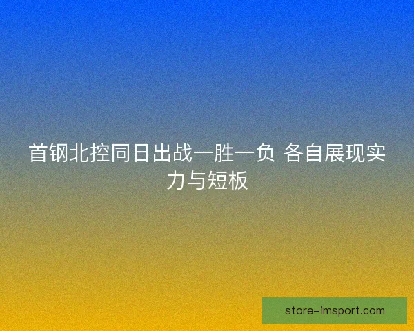 首钢北控同日出战一胜一负 各自展现实力与短板