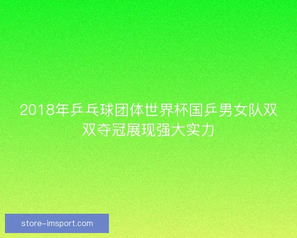 2018年乒乓球团体世界杯国乒男女队双双夺冠展现强大实力