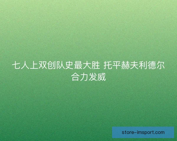 七人上双创队史最大胜 托平赫夫利德尔合力发威