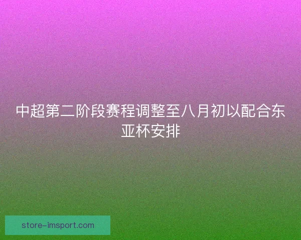 中超第二阶段赛程调整至八月初以配合东亚杯安排 中超第二阶段赛程调整至八月初以配合东亚杯安排