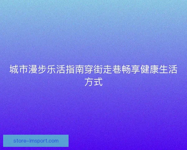 城市漫步乐活指南穿街走巷畅享健康生活方式