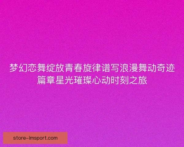 梦幻恋舞绽放青春旋律谱写浪漫舞动奇迹篇章星光璀璨心动时刻之旅