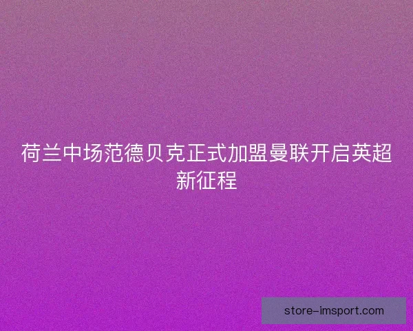 荷兰中场范德贝克正式加盟曼联开启英超新征程 荷兰中场范德贝克正式加盟曼联开启英超新征程