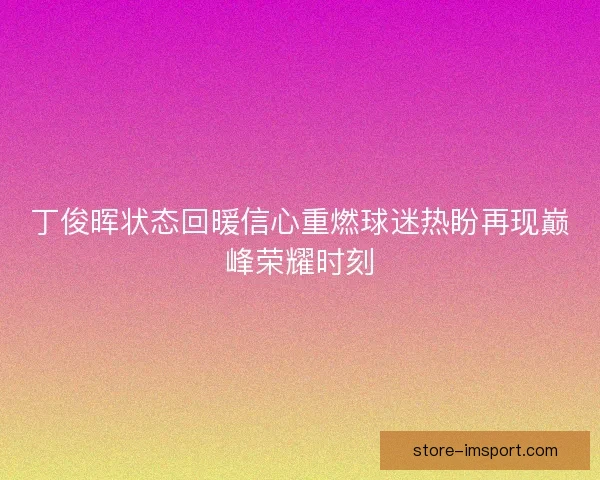 丁俊晖状态回暖信心重燃球迷热盼再现巅峰荣耀时刻 丁俊晖状态回暖信心重燃球迷热盼再现巅峰荣耀时刻