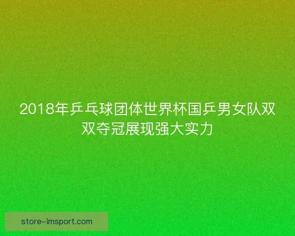 2018年乒乓球团体世界杯国乒男女队双双夺冠展现强大实力 2018年乒乓球团体世界杯国乒男女队双双夺冠展现强大实力