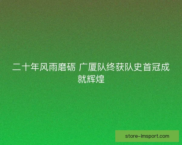 二十年风雨磨砺 广厦队终获队史首冠成就辉煌 二十年风雨磨砺 广厦队终获队史首冠成就辉煌