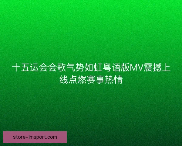 十五运会会歌气势如虹粤语版MV震撼上线点燃赛事热情 十五运会会歌气势如虹粤语版MV震撼上线点燃赛事热情